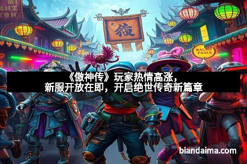《傲神传》玩家热情高涨,新服开放在即,开启绝世传奇新篇章