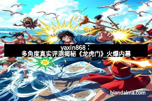 yaxin868:多角度真实评测揭秘《龙虎门》火爆内幕