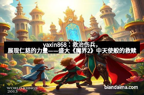 yaxin868:救治伤兵,展现仁慈的力量——盛大《魔界2》中天使般的救赎